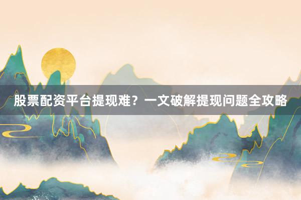 股票配资平台提现难？一文破解提现问题全攻略