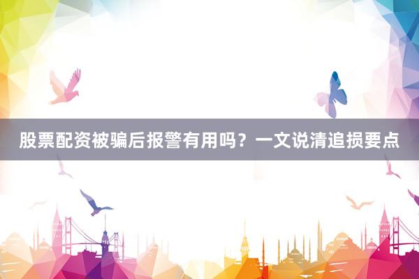 股票配资被骗后报警有用吗？一文说清追损要点