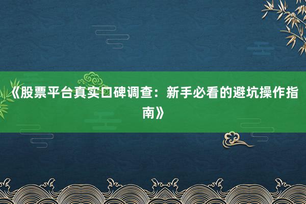 《股票平台真实口碑调查：新手必看的避坑操作指南》