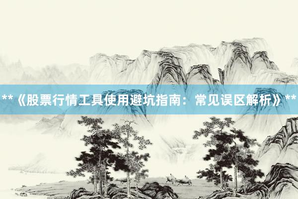 **《股票行情工具使用避坑指南：常见误区解析》**