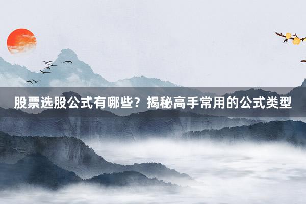 股票选股公式有哪些?揭秘高手常用的公式类型