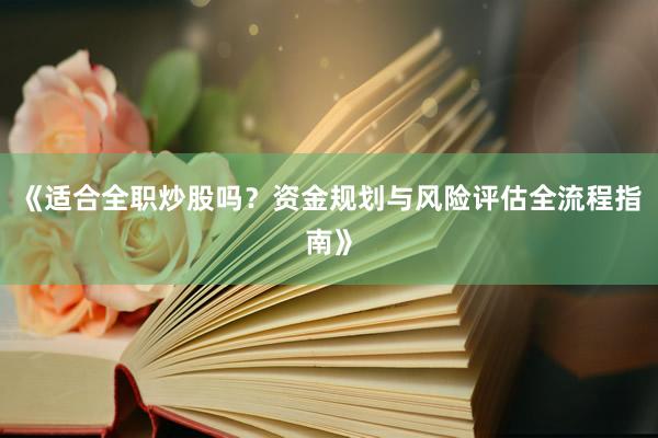 《适合全职炒股吗？资金规划与风险评估全流程指南》