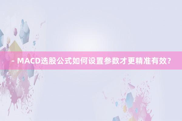 - MACD选股公式如何设置参数才更精准有效？