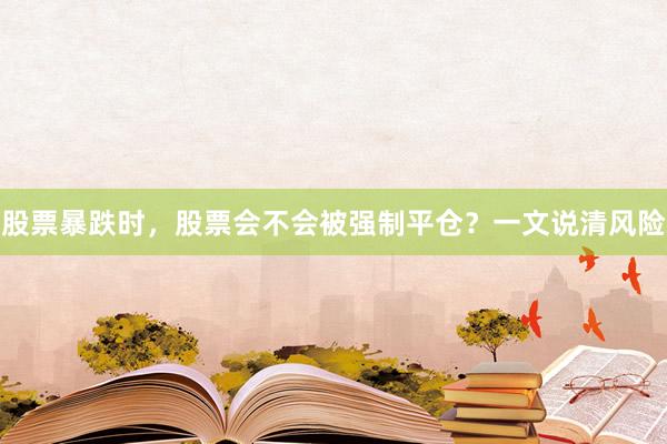 股票暴跌时，股票会不会被强制平仓？一文说清风险