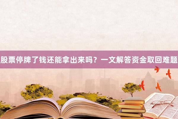 股票停牌了钱还能拿出来吗？一文解答资金取回难题