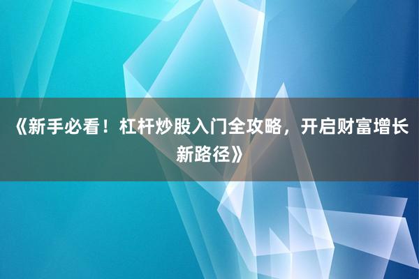 《新手必看！杠杆炒股入门全攻略，开启财富增长新路径》