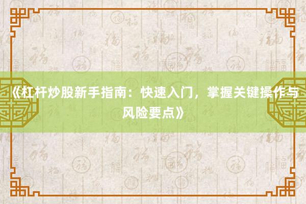 《杠杆炒股新手指南:快速入门,掌握关键操作与风险要点》